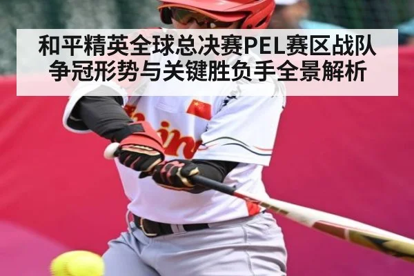 和平精英全球总决赛PEL赛区战队争冠形势与关键胜负手全景解析