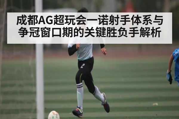 成都AG超玩会一诺射手体系与争冠窗口期的关键胜负手解析